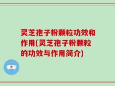 灵芝孢子粉颗粒功效和作用(灵芝孢子粉颗粒的功效与作用简介)