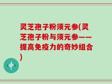 灵芝孢子粉须元参(灵芝孢子粉与须元参——提高免疫力的奇妙组合)