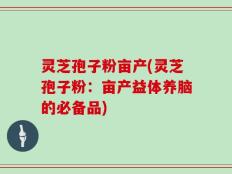 灵芝孢子粉亩产(灵芝孢子粉：亩产益体养脑的必备品)