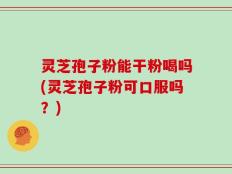 灵芝孢子粉能干粉喝吗(灵芝孢子粉可口服吗？)