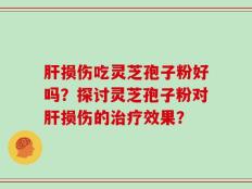 肝损伤吃灵芝孢子粉好吗？探讨灵芝孢子粉对肝损伤的治疗效果？