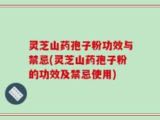 灵芝山药孢子粉功效与禁忌(灵芝山药孢子粉的功效及禁忌使用)