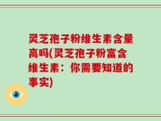 灵芝孢子粉维生素含量高吗(灵芝孢子粉富含维生素：你需要知道的事实)