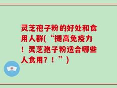 灵芝孢子粉的好处和食用人群(“提高免疫力！灵芝孢子粉适合哪些人食用？！”)