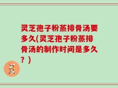 灵芝孢子粉蒸排骨汤要多久(灵芝孢子粉蒸排骨汤的制作时间是多久？)