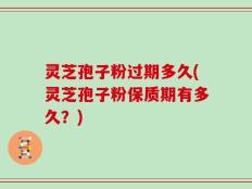 灵芝孢子粉过期多久(灵芝孢子粉保质期有多久？)