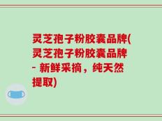 灵芝孢子粉胶囊品牌(灵芝孢子粉胶囊品牌 - 新鲜采摘，纯天然提取)