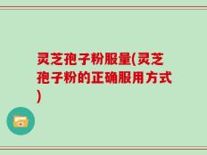 灵芝孢子粉服量(灵芝孢子粉的正确服用方式)