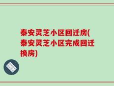 泰安灵芝小区回迁房(泰安灵芝小区完成回迁换房)