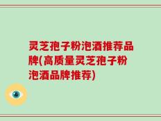 灵芝孢子粉泡酒推荐品牌(高质量灵芝孢子粉泡酒品牌推荐)