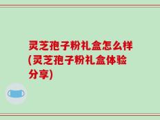 灵芝孢子粉礼盒怎么样(灵芝孢子粉礼盒体验分享)