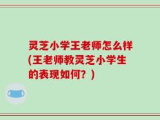 灵芝小学王老师怎么样(王老师教灵芝小学生的表现如何？)