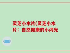 灵芝小木片(灵芝小木片：自然健康的小闪光