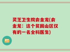 灵芝卫生院俞金龙(俞金龙：这个贫困山区仅有的一名全科医生)