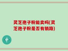 灵芝孢子粉能卖吗(灵芝孢子粉是否有销路)