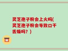 灵芝孢子粉会上火吗(灵芝孢子粉会导致口干舌燥吗？)