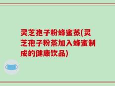 灵芝孢子粉蜂蜜蒸(灵芝孢子粉蒸加入蜂蜜制成的健康饮品)