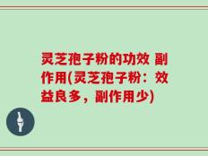 灵芝孢子粉的功效 副作用(灵芝孢子粉：效益良多，副作用少)