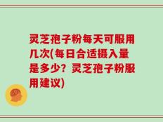 灵芝孢子粉每天可服用几次(每日合适摄入量是多少？灵芝孢子粉服用建议)