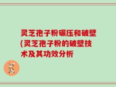 灵芝孢子粉碾压和破壁(灵芝孢子粉的破壁技术及其功效分析