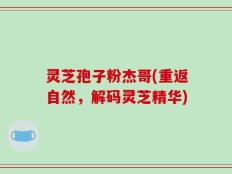 灵芝孢子粉杰哥(重返自然，解码灵芝精华)
