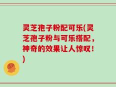 灵芝孢子粉配可乐(灵芝孢子粉与可乐搭配，神奇的效果让人惊叹！)