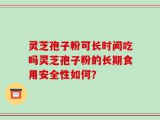 灵芝孢子粉可长时间吃吗灵芝孢子粉的长期食用安全性如何？