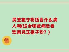 灵芝孢子粉适合什么病人喝(适合哪些病患者饮用灵芝孢子粉？)