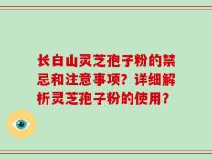 长白山灵芝孢子粉的禁忌和注意事项？详细解析灵芝孢子粉的使用？