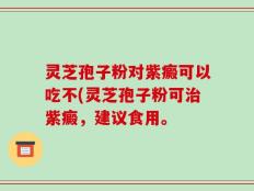 灵芝孢子粉对紫癜可以吃不(灵芝孢子粉可治紫癜，建议食用。