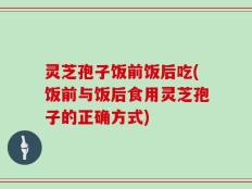 灵芝孢子饭前饭后吃(饭前与饭后食用灵芝孢子的正确方式)