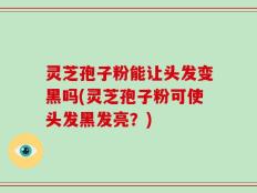 灵芝孢子粉能让头发变黑吗(灵芝孢子粉可使头发黑发亮？)
