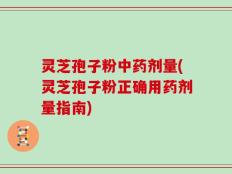 灵芝孢子粉中药剂量(灵芝孢子粉正确用药剂量指南)