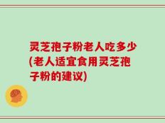 灵芝孢子粉老人吃多少(老人适宜食用灵芝孢子粉的建议)
