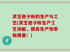 灵芝孢子粉的生产与工艺(灵芝孢子粉生产工艺详解，提高生产效率和质量！)