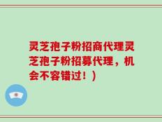 灵芝孢子粉招商代理灵芝孢子粉招募代理，机会不容错过！)
