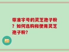 带准字号的灵芝孢子粉？如何选购和使用灵芝孢子粉？
