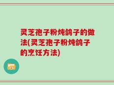 灵芝孢子粉炖鸽子的做法(灵芝孢子粉炖鸽子的烹饪方法)