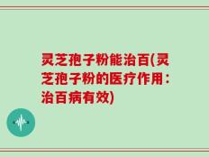 灵芝孢子粉能治百(灵芝孢子粉的医疗作用：治百病有效)