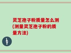 灵芝孢子粉质量怎么测(测量灵芝孢子粉的质量方法)