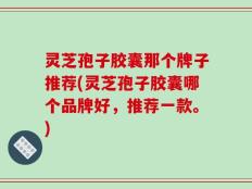 灵芝孢子胶囊那个牌子推荐(灵芝孢子胶囊哪个品牌好，推荐一款。)