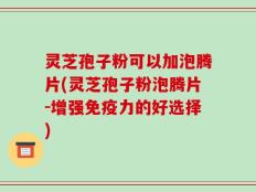 灵芝孢子粉可以加泡腾片(灵芝孢子粉泡腾片-增强免疫力的好选择)