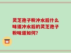 灵芝孢子粉冲水后什么味道冲水后的灵芝孢子粉味道如何？