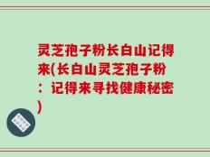灵芝孢子粉长白山记得来(长白山灵芝孢子粉：记得来寻找健康秘密)