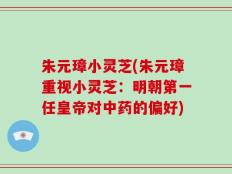 朱元璋小灵芝(朱元璋重视小灵芝：明朝第一任皇帝对中药的偏好)