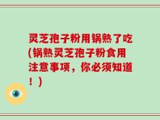 灵芝孢子粉用锅熟了吃(锅熟灵芝孢子粉食用注意事项，你必须知道！)
