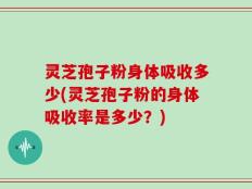 灵芝孢子粉身体吸收多少(灵芝孢子粉的身体吸收率是多少？)