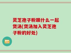 灵芝孢子粉跟什么一起煲汤(煲汤加入灵芝孢子粉的好处)
