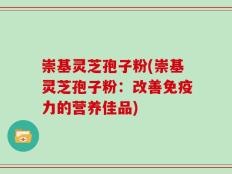 崇基灵芝孢子粉(崇基灵芝孢子粉：改善免疫力的营养佳品)