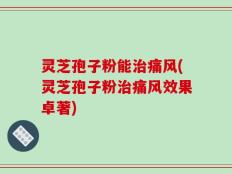 灵芝孢子粉能治痛风(灵芝孢子粉治痛风效果卓著)